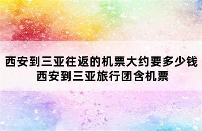 西安到三亚往返的机票大约要多少钱 西安到三亚旅行团含机票